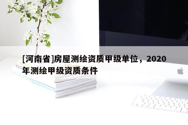 [河南省]房屋測(cè)繪資質(zhì)甲級(jí)單位，2020年測(cè)繪甲級(jí)資質(zhì)條件