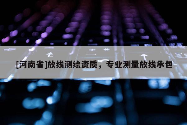 [河南省]放線測繪資質(zhì)，專業(yè)測量放線承包
