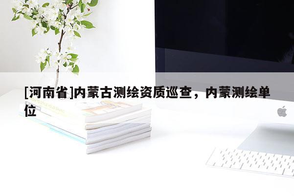 [河南省]內(nèi)蒙古測繪資質(zhì)巡查，內(nèi)蒙測繪單位