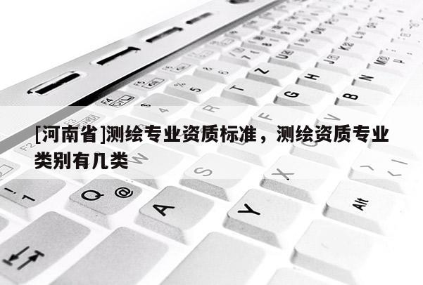 [河南省]測繪專業(yè)資質(zhì)標(biāo)準(zhǔn)，測繪資質(zhì)專業(yè)類別有幾類