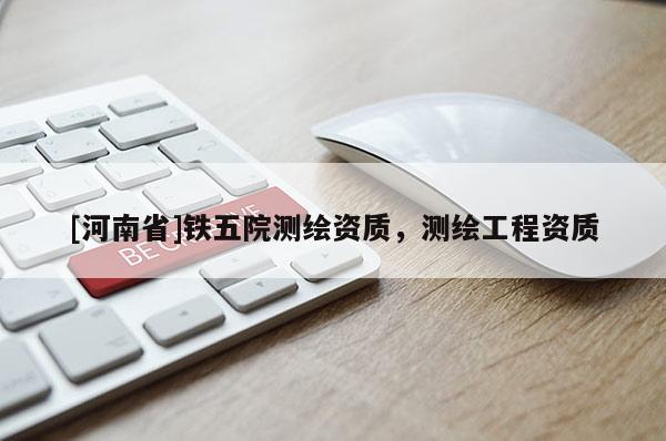 [河南省]鐵五院測繪資質，測繪工程資質