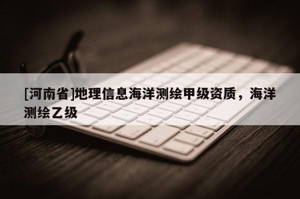 [河南省]地理信息海洋測(cè)繪甲級(jí)資質(zhì)，海洋測(cè)繪乙級(jí)
