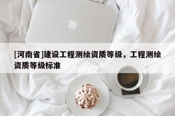 [河南省]建設(shè)工程測(cè)繪資質(zhì)等級(jí)，工程測(cè)繪資質(zhì)等級(jí)標(biāo)準(zhǔn)