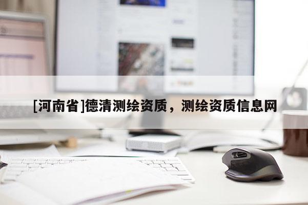 [河南省]德清測繪資質(zhì)，測繪資質(zhì)信息網(wǎng)
