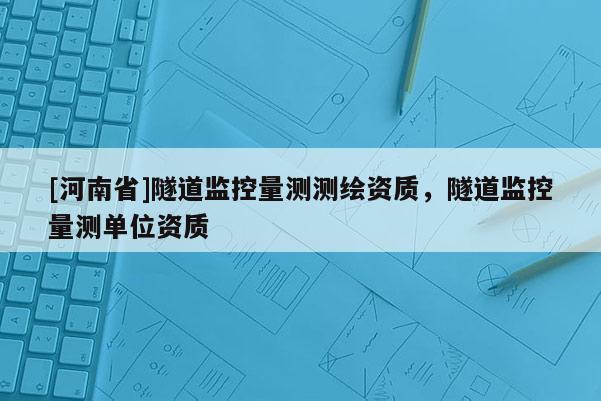 [河南省]隧道監(jiān)控量測(cè)測(cè)繪資質(zhì)，隧道監(jiān)控量測(cè)單位資質(zhì)
