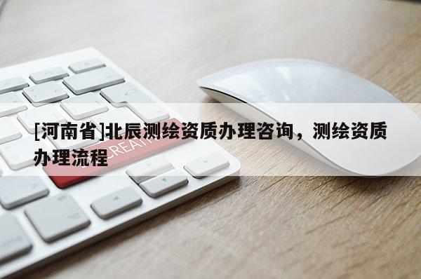 [河南省]北辰測(cè)繪資質(zhì)辦理咨詢，測(cè)繪資質(zhì)辦理流程