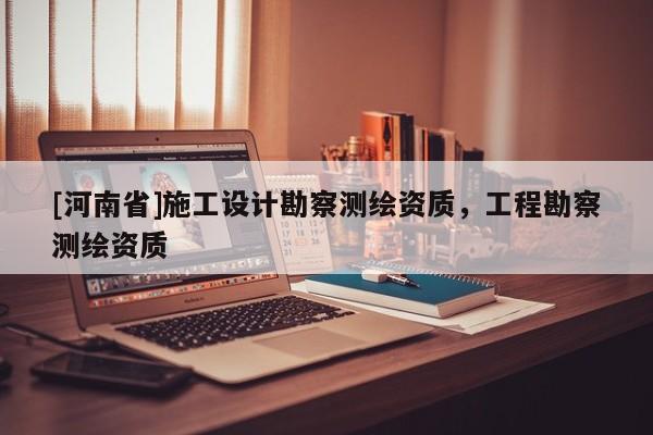 [河南省]施工設(shè)計(jì)勘察測(cè)繪資質(zhì)，工程勘察測(cè)繪資質(zhì)