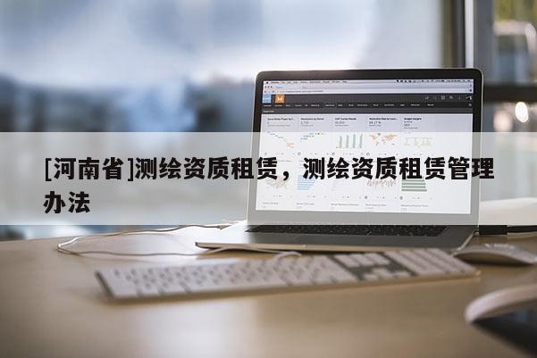 [河南省]測(cè)繪資質(zhì)租賃，測(cè)繪資質(zhì)租賃管理辦法