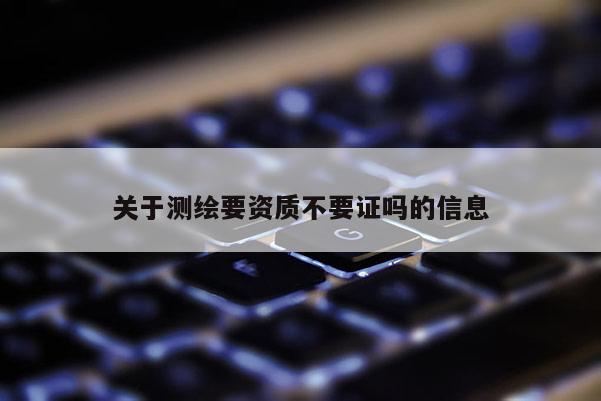 關(guān)于測(cè)繪要資質(zhì)不要證嗎的信息