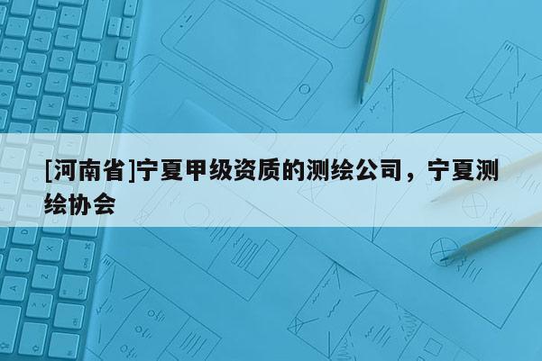 [河南省]寧夏甲級(jí)資質(zhì)的測繪公司，寧夏測繪協(xié)會(huì)
