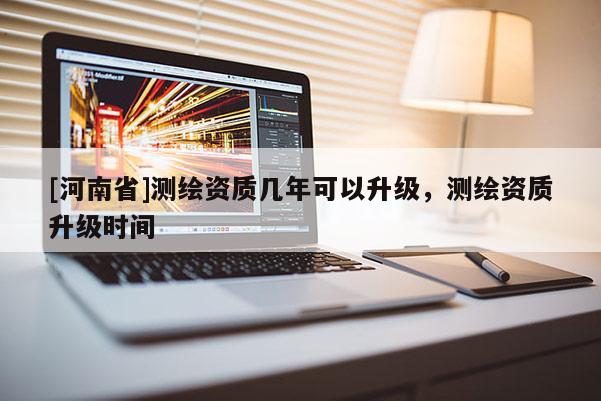 [河南省]測繪資質(zhì)幾年可以升級，測繪資質(zhì)升級時間