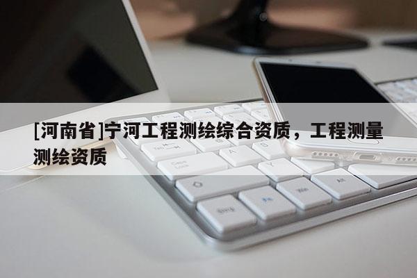 [河南省]寧河工程測繪綜合資質(zhì)，工程測量測繪資質(zhì)