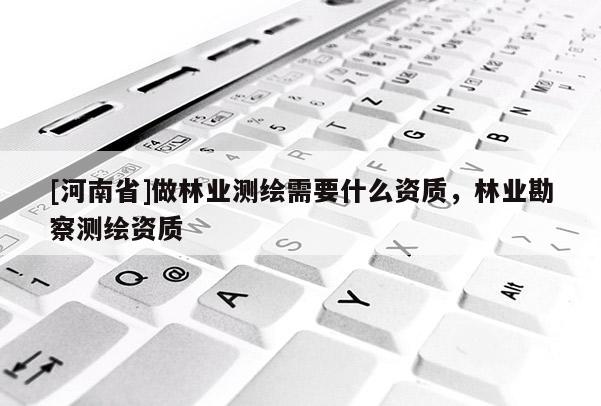 [河南省]做林業(yè)測(cè)繪需要什么資質(zhì)，林業(yè)勘察測(cè)繪資質(zhì)