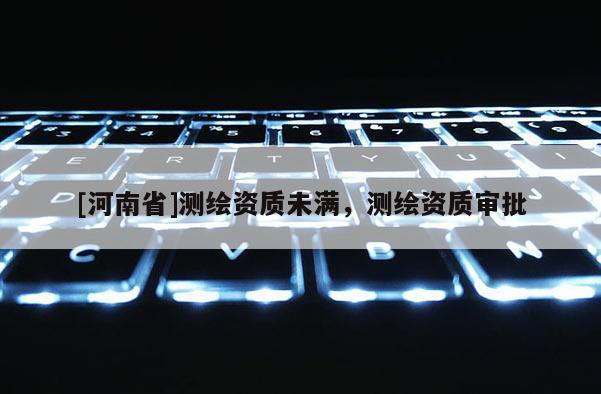 [河南省]測(cè)繪資質(zhì)未滿，測(cè)繪資質(zhì)審批