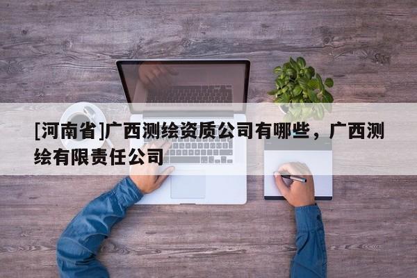 [河南省]廣西測繪資質(zhì)公司有哪些，廣西測繪有限責(zé)任公司