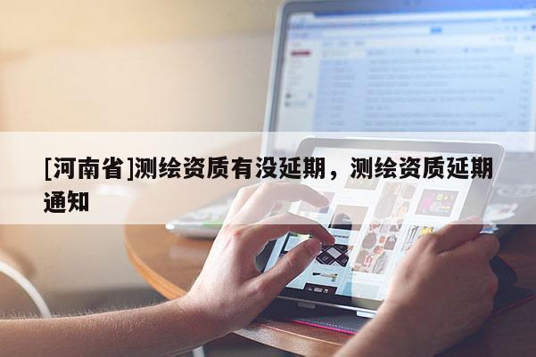 [河南省]測繪資質(zhì)有沒延期，測繪資質(zhì)延期通知