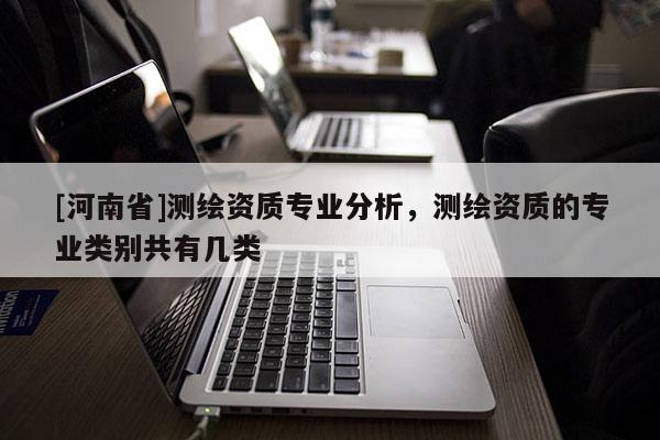 [河南省]測繪資質(zhì)專業(yè)分析，測繪資質(zhì)的專業(yè)類別共有幾類