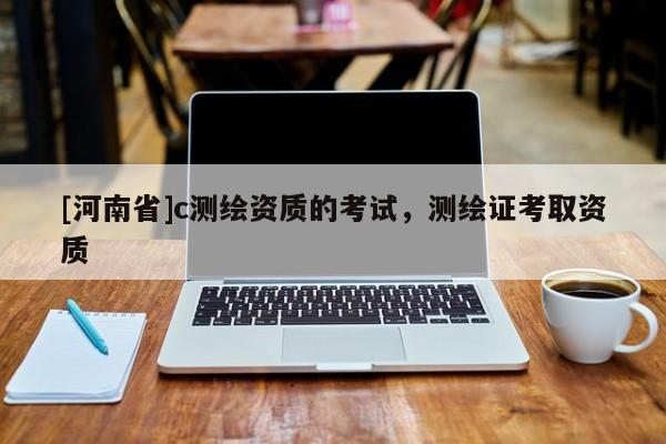 [河南省]c測(cè)繪資質(zhì)的考試，測(cè)繪證考取資質(zhì)