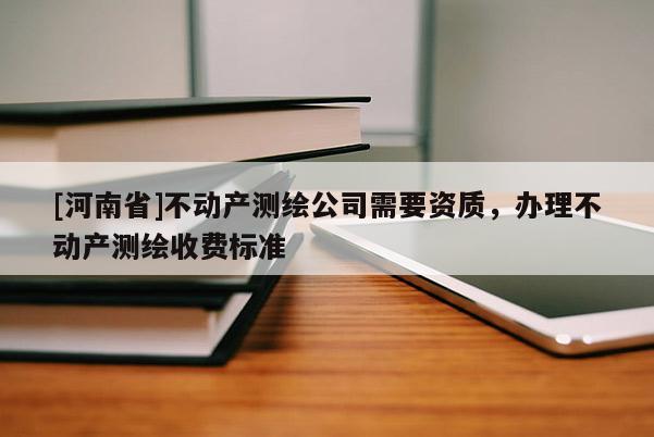 [河南省]不動產(chǎn)測繪公司需要資質(zhì)，辦理不動產(chǎn)測繪收費(fèi)標(biāo)準(zhǔn)