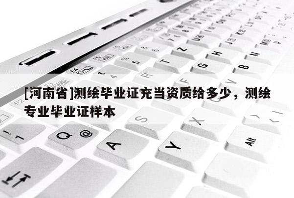 [河南省]測繪畢業(yè)證充當(dāng)資質(zhì)給多少，測繪專業(yè)畢業(yè)證樣本