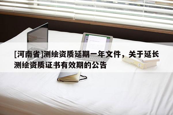 [河南省]測繪資質(zhì)延期一年文件，關(guān)于延長測繪資質(zhì)證書有效期的公告