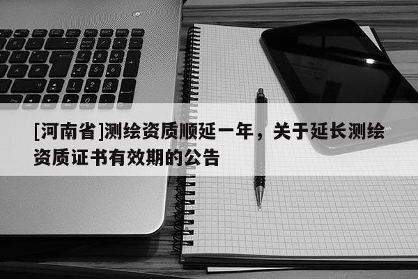 [河南省]測繪資質(zhì)順延一年，關(guān)于延長測繪資質(zhì)證書有效期的公告
