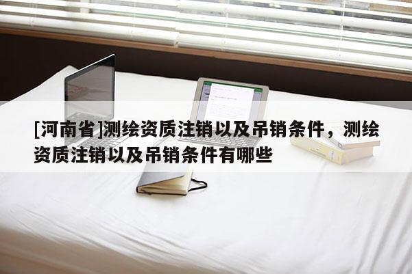 [河南省]測繪資質注銷以及吊銷條件，測繪資質注銷以及吊銷條件有哪些