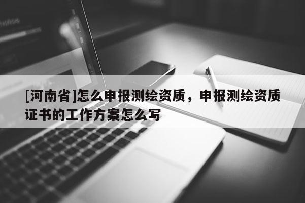[河南省]怎么申報測繪資質，申報測繪資質證書的工作方案怎么寫