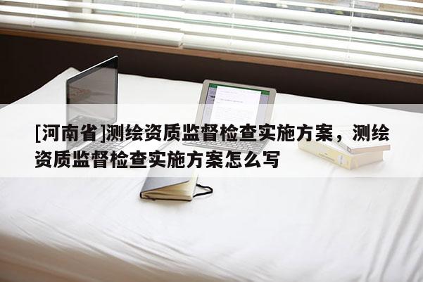 [河南省]測繪資質監(jiān)督檢查實施方案，測繪資質監(jiān)督檢查實施方案怎么寫