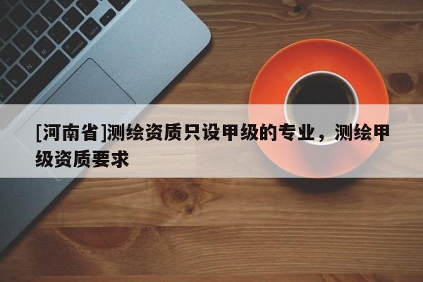 [河南省]測繪資質(zhì)只設(shè)甲級的專業(yè)，測繪甲級資質(zhì)要求