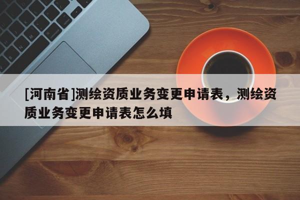 [河南省]測(cè)繪資質(zhì)業(yè)務(wù)變更申請(qǐng)表，測(cè)繪資質(zhì)業(yè)務(wù)變更申請(qǐng)表怎么填