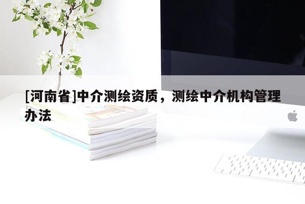 [河南省]中介測繪資質(zhì)，測繪中介機(jī)構(gòu)管理辦法