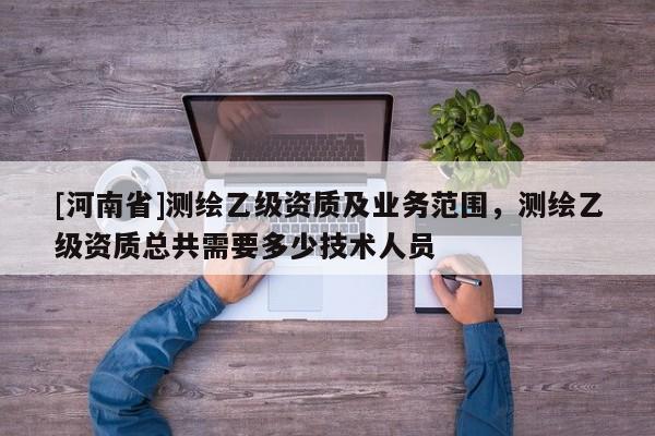 [河南省]測繪乙級資質(zhì)及業(yè)務范圍，測繪乙級資質(zhì)總共需要多少技術(shù)人員