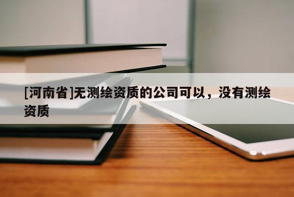 [河南省]無測繪資質(zhì)的公司可以，沒有測繪資質(zhì)