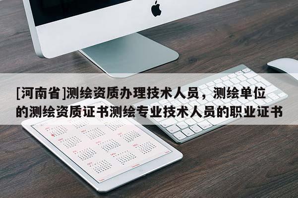 [河南省]測繪資質(zhì)辦理技術(shù)人員，測繪單位的測繪資質(zhì)證書測繪專業(yè)技術(shù)人員的職業(yè)證書