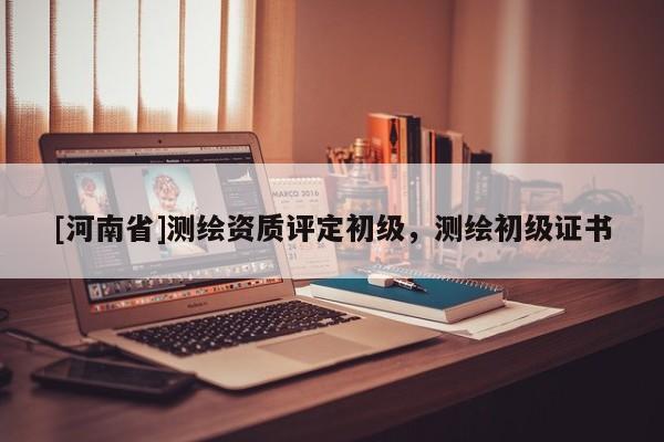 [河南省]測(cè)繪資質(zhì)評(píng)定初級(jí)，測(cè)繪初級(jí)證書(shū)