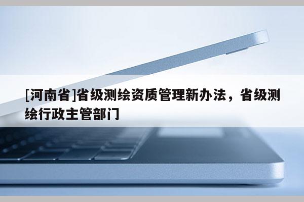 [河南省]省級(jí)測(cè)繪資質(zhì)管理新辦法，省級(jí)測(cè)繪行政主管部門(mén)