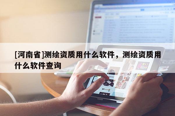 [河南省]測繪資質(zhì)用什么軟件，測繪資質(zhì)用什么軟件查詢
