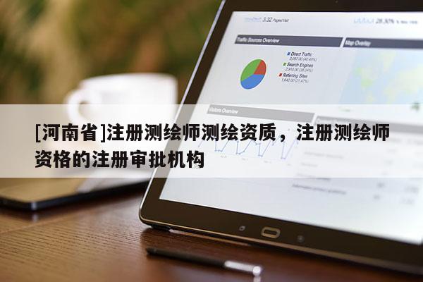 [河南省]注冊測繪師測繪資質(zhì)，注冊測繪師資格的注冊審批機(jī)構(gòu)