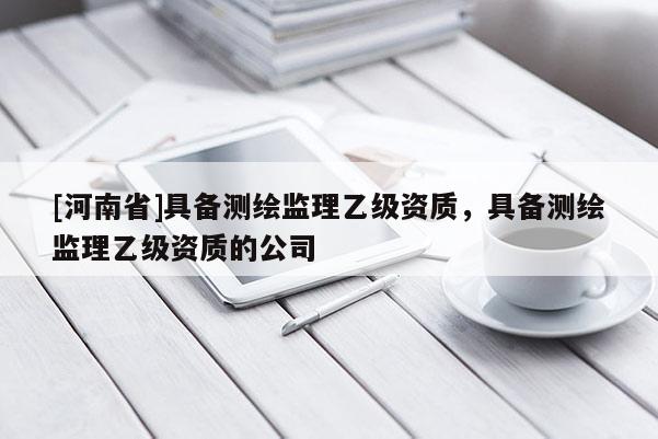 [河南省]具備測繪監(jiān)理乙級資質(zhì)，具備測繪監(jiān)理乙級資質(zhì)的公司