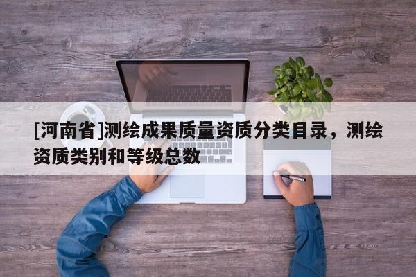 [河南省]測繪成果質(zhì)量資質(zhì)分類目錄，測繪資質(zhì)類別和等級總數(shù)