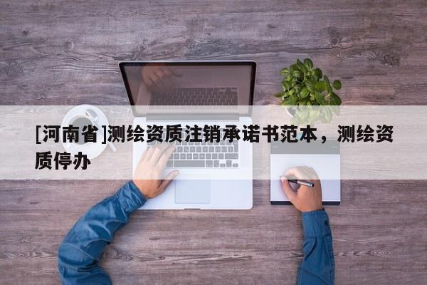 [河南省]測繪資質(zhì)注銷承諾書范本，測繪資質(zhì)停辦