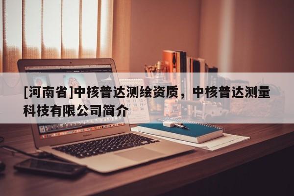 [河南省]中核普達(dá)測繪資質(zhì)，中核普達(dá)測量科技有限公司簡介