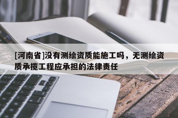 [河南省]沒(méi)有測(cè)繪資質(zhì)能施工嗎，無(wú)測(cè)繪資質(zhì)承攬工程應(yīng)承擔(dān)的法律責(zé)任