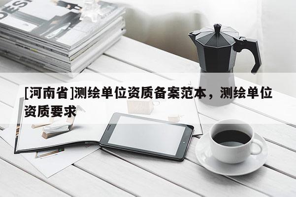 [河南省]測繪單位資質(zhì)備案范本，測繪單位資質(zhì)要求