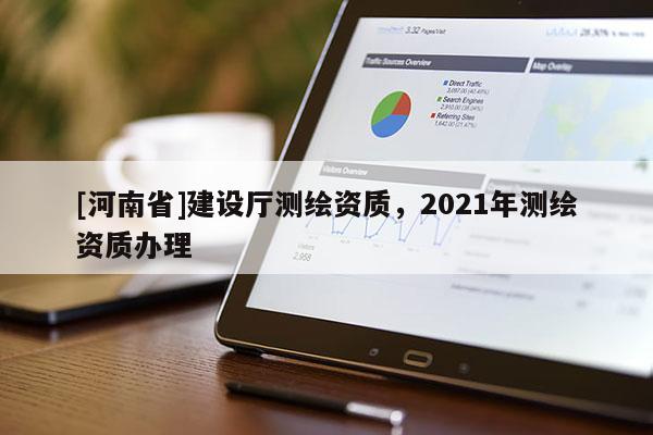 [河南省]建設(shè)廳測繪資質(zhì)，2021年測繪資質(zhì)辦理