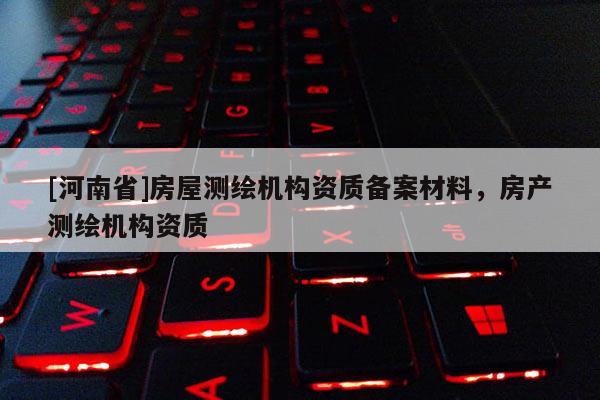[河南省]房屋測(cè)繪機(jī)構(gòu)資質(zhì)備案材料，房產(chǎn)測(cè)繪機(jī)構(gòu)資質(zhì)