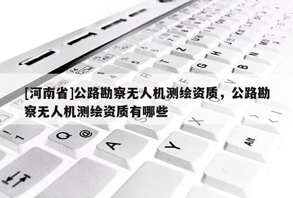 [河南省]公路勘察無人機測繪資質，公路勘察無人機測繪資質有哪些