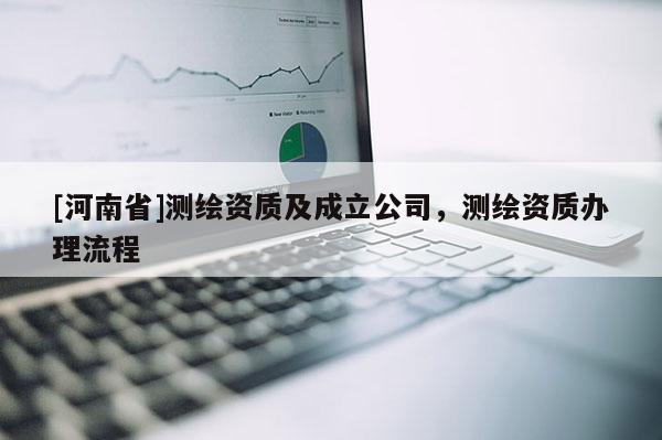 [河南省]測(cè)繪資質(zhì)及成立公司，測(cè)繪資質(zhì)辦理流程