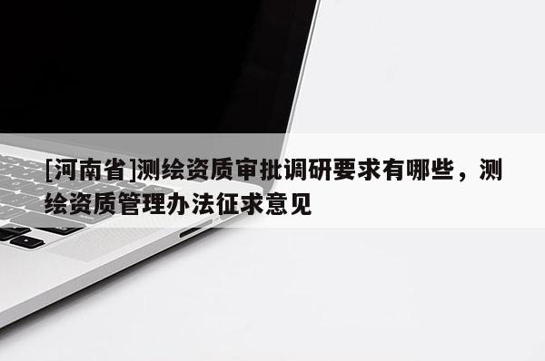 [河南省]測繪資質(zhì)審批調(diào)研要求有哪些，測繪資質(zhì)管理辦法征求意見